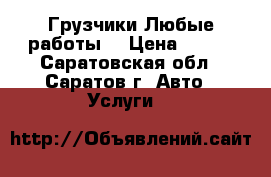 Грузчики.Любые работы  › Цена ­ 150 - Саратовская обл., Саратов г. Авто » Услуги   